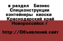  в раздел : Бизнес » Спецконструкции, контейнеры, киоски . Краснодарский край,Новороссийск г.